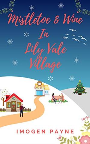 Mistletoe and Wine In Lily Vale Village: A merry, heart-warming and festive Christmas tale about family, love and starting again by Imogen Payne