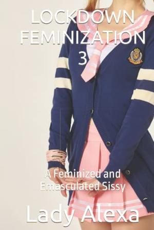 Lockdown Feminization 3: A feminized and Emasculated Sissy by Lady Alexa