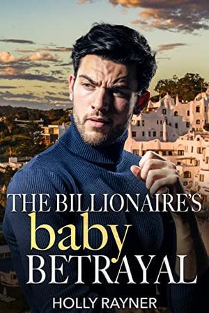 The Billionaire's Baby Betrayal by Holly Rayner