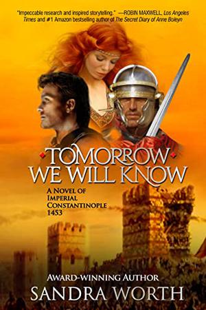 TOMORROW WE WILL KNOW: A Novel of Imperial Constantinople 1453 by Sandra Worth