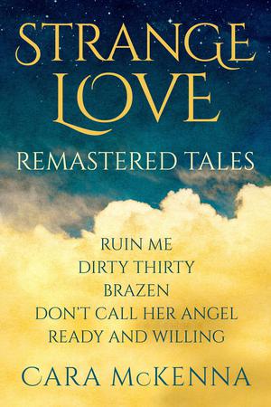 Strange Love: Ruin Me / Dirty Thirty / Brazen / Don't Call Her Angel / Ready and Willing by Cara McKenna