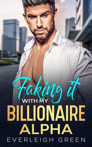 Faking It With My Billionaire Alpha: An Enemies To Lovers Surprise Pregnancy Romance by Everleigh Green