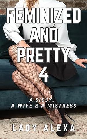 Feminized and Pretty 4: A sissy, a wife and a mistress by Lady Alexa