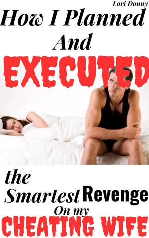 How I Planned And Executed The Smartest Revenge On My Cheating Wife: by Lori Donny