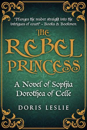 The Rebel Princess: A novel of Sophia Dorothea of Celle by Doris Leslie