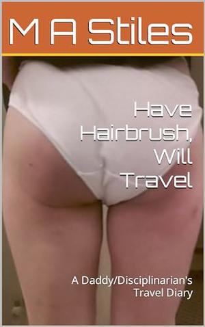 Have Hairbrush, Will Travel: A Daddy/Disciplinarian's Travel Diary by M A STILES