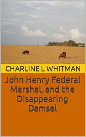 John Henry Federal Marshal, and the Disappearing Damsel by Charline L Whitman, john marshal