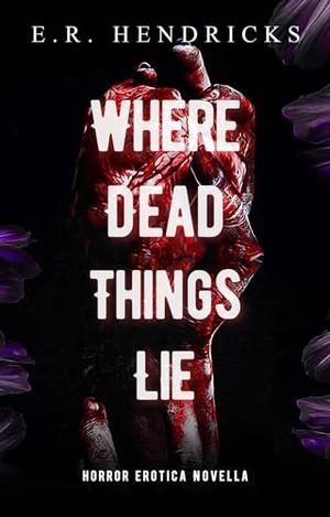 Where Dead Things Lie by E.R. Hendricks
