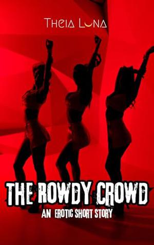 The Rowdy Crowd: An Erotic Short Story by Theia Luna