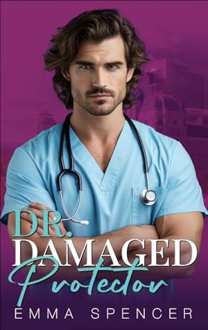 Dr. Damaged Protector: A Forced Proximity Boss Romance by Emma Spencer