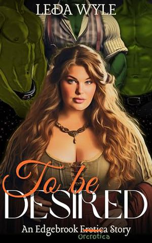 To Be Desired: A MF & MFMM Fantasy Erotica with a BBW, Elf, Orcs & Magic by Leda Wyle