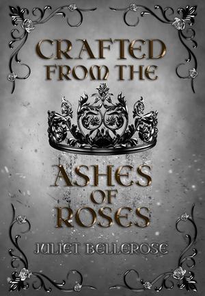 Crafted from the Ashes of Roses by Juliet Bellerose