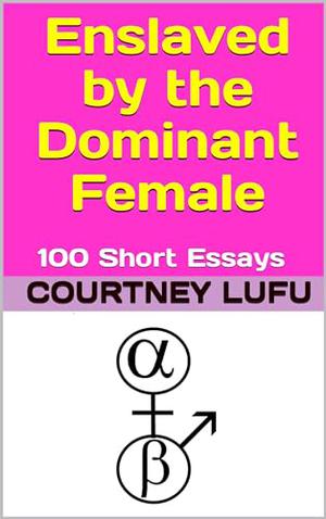 Enslaved by the Dominant Female: 100 short essays by Courtney Lufu