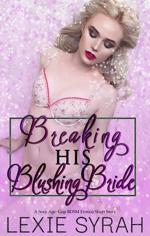 Breaking His Blushing Bride: A Sexy Age-Gap BDSM Erotica Short Story by Lexie Syrah