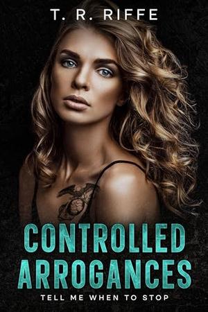 Controlled Arrogances : Tell me when to stop by T.R. Riffe