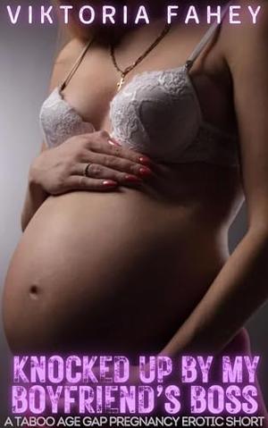 Knocked Up By My Boyfriend's Boss: A Forbidden Taboo Age Gap Pregnancy Erotic Short by Viktoria Fahey