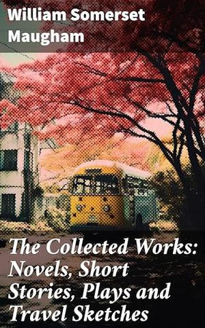 The Collected Works: Novels, Short Stories, Plays and Travel Sketches by William Somerset Maugham