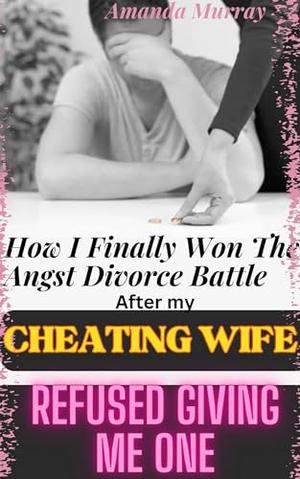 How I Finally Won The Angst Divorce Battle After My Cheating Wife Refused Giving Me One: by Amanda Murray