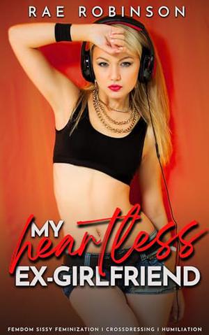MY HEARTLESS EX-GIRLFRIEND: Femdom Sissy Feminization, Crossdressing, Humiliation by Rae Robinson