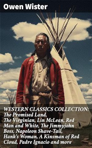 WESTERN CLASSICS COLLECTION: The Promised Land, The Virginian, Lin McLean, Red Man and White, The Jimmyjohn Boss, Napoleon Shave-Tail, Hank's Woman, A Kinsman of Red Cloud, Padre Ignacio and more by Owen Wister