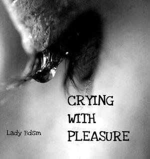 CRYING WITH PLEASURE by Lady Bdsm