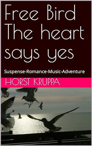 Free Bird The heart says yes: Suspense-Romance-Music-Adventure by Horst Kruppa