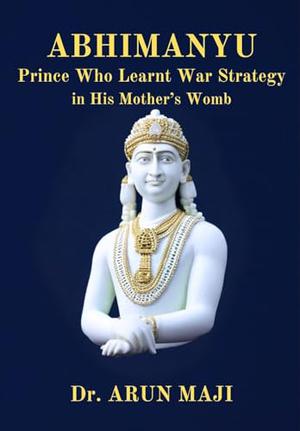 ABHIMANYU: Prince Who Learnt War Strategy in His Mother’s Womb by Dr ...