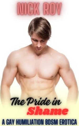 The Pride in Shame: A Gay, Humiliation, BDSM Story by Nick Roy