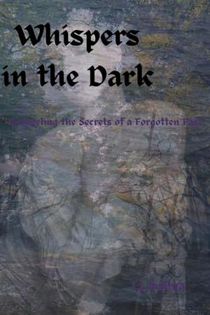 Whispers in the DarK: Unraveling the Secrets of a Forgotten Past by T.J