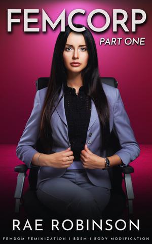 FEMCORP: PART ONE: Femdom Feminization, BDSM, Body Modification by Rae Robinson