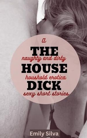 THE HOUSE DICK: A naughty and dirty household erotica sexy short stories by Emily Silva
