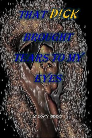 That Dick Brought Tears To My Eyes by Kay Bees