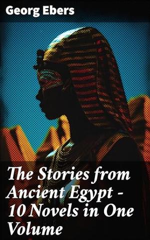 The Stories from Ancient Egypt - 10 Novels in One Volume: 10 Historical Classics by Egyptologist Georg Ebers by Georg Ebers, Clara Bell, Mary J. Safford, Eleanor Grove