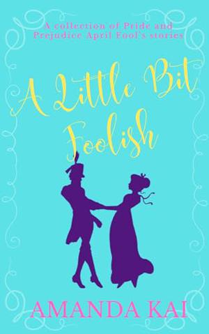 A Little Bit Foolish: A collection of Pride and Prejudice April Fool's Stories by Amanda Kai