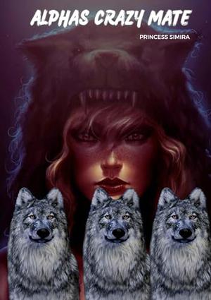 ALPHAS CRAZY MATE: A Second Chance Romance by THE PRINCESS SIMIRA, CUQI AND CO PUBLICATION