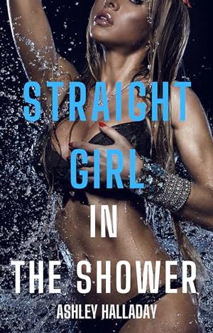Straight Girl in the Shower - The Whole Story: First Time with My Lesbian Rooomate by Ashley Halladay