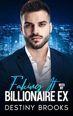 Faking It With My Billionaire Ex: An Enemies-to-Lovers Second Chance Romance by Destiny Brooks