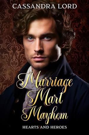 Marriage Mart Mayhem: Hearts and Heroes by Cassandra Lord