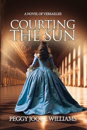 Courting the Sun: A Novel of Versailles by Peggy Joque Williams