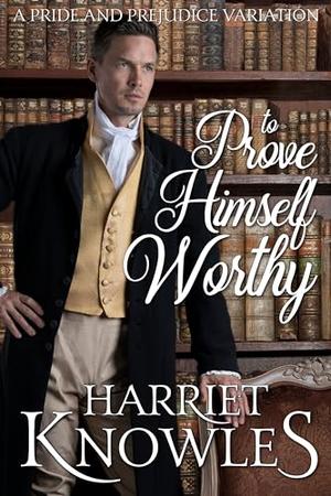 To Prove Himself Worthy: A Pride and Prejudice Variation by Harriet Knowles, A Lady