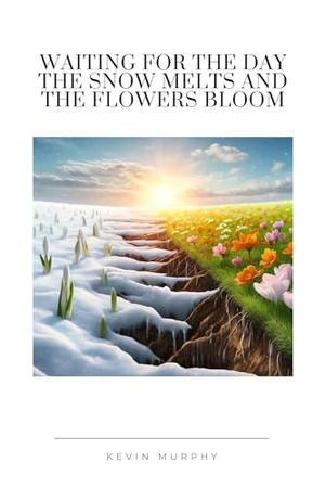 Waiting for the Day the Snow Melts and the Flowers Bloom by Kevin Murphy
