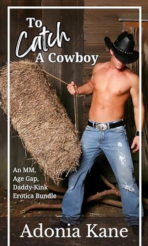 To Catch a Cowboy: A Bundle of MM, Age Gap, Cowboy Daddy-Kink Erotica Short Stories by Adonia Kane