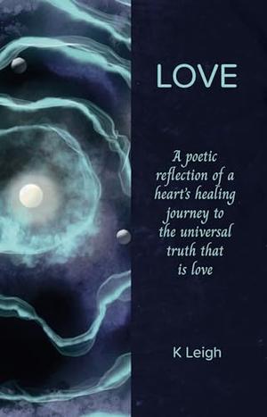 Love: A poetic reflection of a heart’s healing journey to the universal truth that is love by K. Leigh, Jane Pikett, Laura Lee