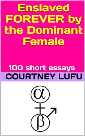 Enslaved FOREVER by the Dominant Female: 100 short essays by Courtney Lufu