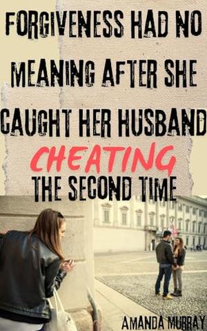 Forgiveness Had No Meaning After She Caught Her Husband Cheating The Second Time: by Amanda Murray