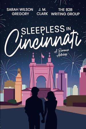 Sleepless in Cincinnati: A Romance Anthology by B2B Writing Group, Sarah Wilson Gregory, J. M Clark, I. A Sykes, Noah Hoffmann, Victoria Meadows, Hannah Gibbs, Woody Corsini, Logan Sroufe, Jack Ramirez