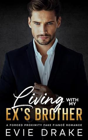 Living with My Ex's Brother: A Forced Proximity Fake Fiancé Romance by Evie Drake