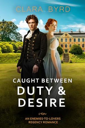 Caught Between Duty & Desire: An Enemies-to-Lovers Regency Romance by Clara Byrd