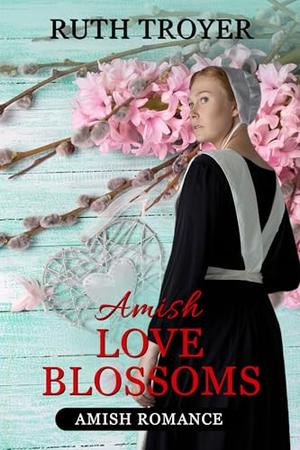 Amish Love Blossoms by Ruth Troyer