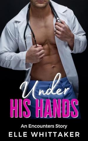 Under His Hands: A doctor/patient workplace erotic romance story by Elle Whittaker